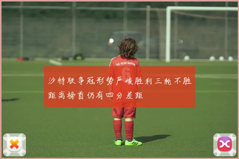 沙特联争冠形势严峻胜利三轮不胜距离榜首仍有四分差距