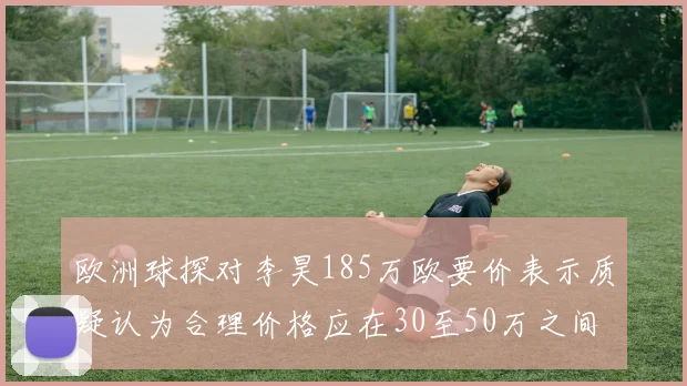 欧洲球探对李昊185万欧要价表示质疑认为合理价格应在30至50万之间