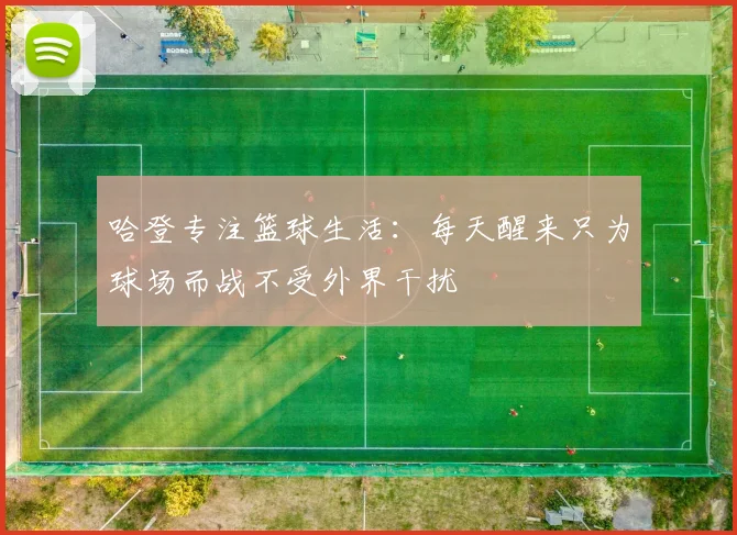 哈登专注篮球生活：每天醒来只为球场而战不受外界干扰