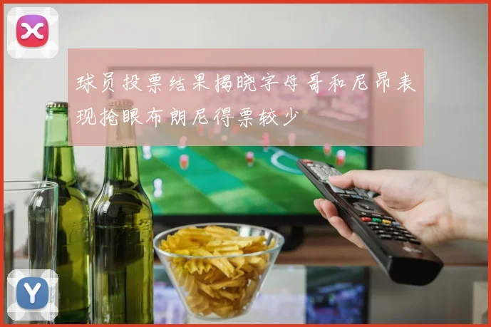 球员投票结果揭晓字母哥和尼昂表现抢眼布朗尼得票较少