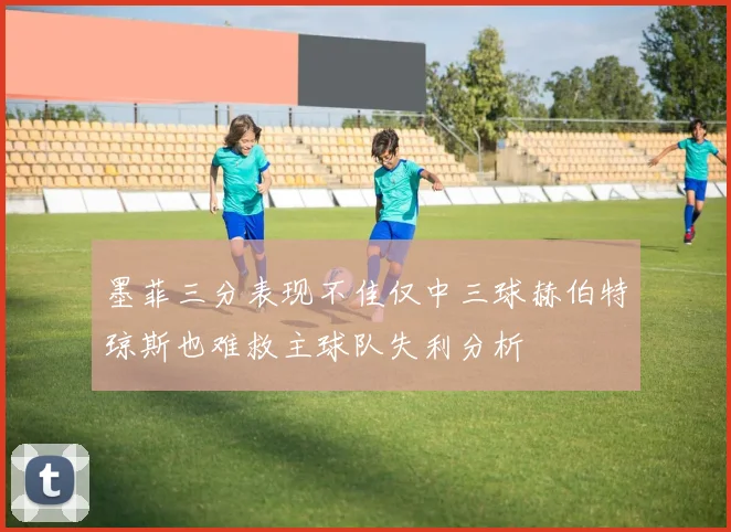 墨菲三分表现不佳仅中三球赫伯特琼斯也难救主球队失利分析