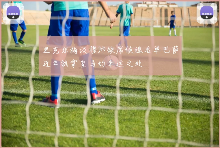 里克尔梅谈穆帅缺席候选名单巴萨近年执掌皇马的幸运之处