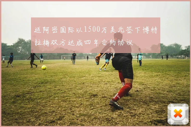 迈阿密国际以1500万美元签下博特拉梅双方达成四年合约协议
