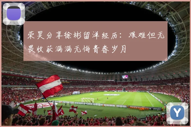 荣昊分享徐彬留洋经历：艰难但无畏收获满满无悔青春岁月