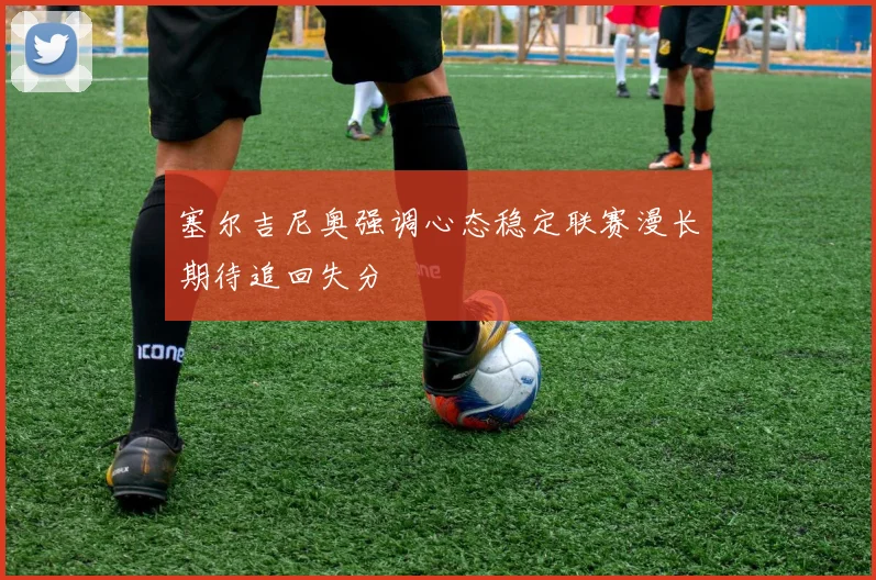 塞尔吉尼奥强调心态稳定联赛漫长期待追回失分