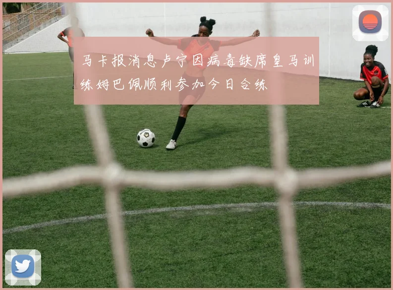 马卡报消息卢宁因病毒缺席皇马训练姆巴佩顺利参加今日合练